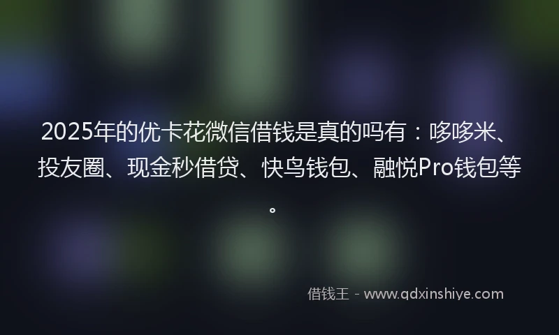 2025年的优卡花微信借钱是真的吗有：哆哆米、投友圈、现金秒借贷、快鸟钱包、融悦Pro钱包等。