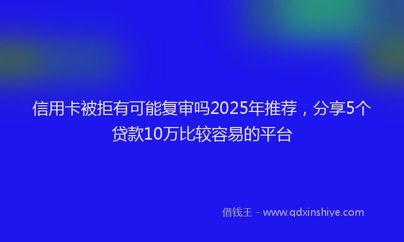 信用卡被拒有可能复审吗2025年推荐,分享5个贷款10万比较容易的平台