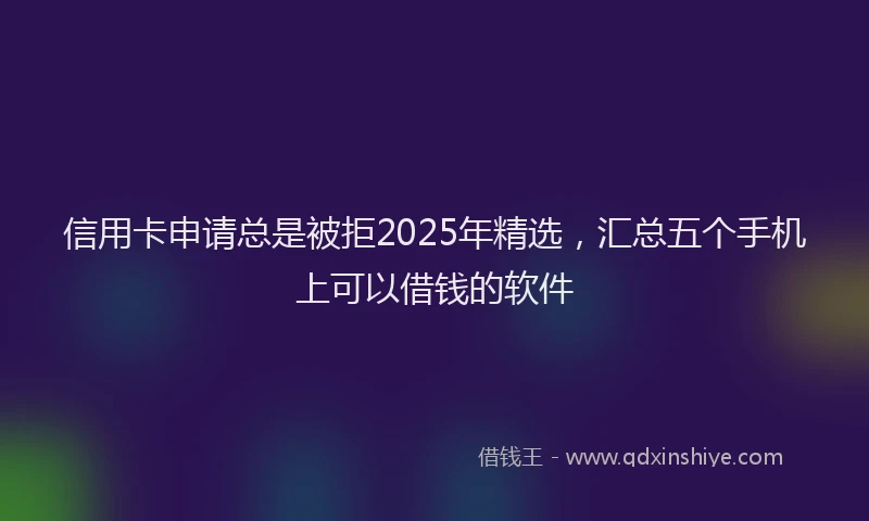 信用卡申请总是被拒2025年精选,汇总五个手机上可以借钱的软件