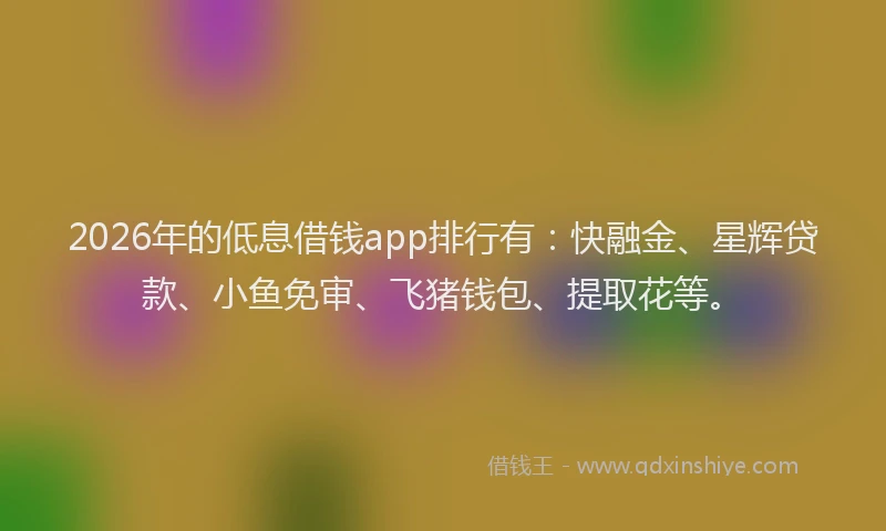 2026年的低息借钱app排行有:快融金、星辉贷款、小鱼免审、飞猪钱包、提取花等。