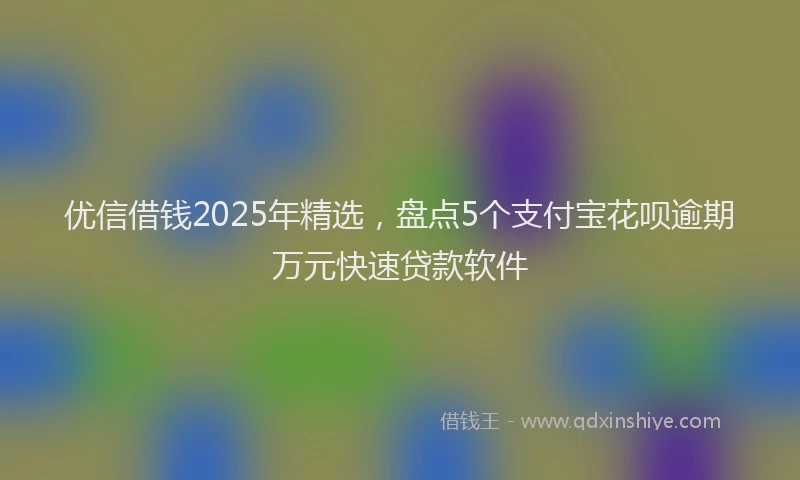 优信借钱2025年精选，盘点5个支付宝花呗逾期万元快速贷款软件