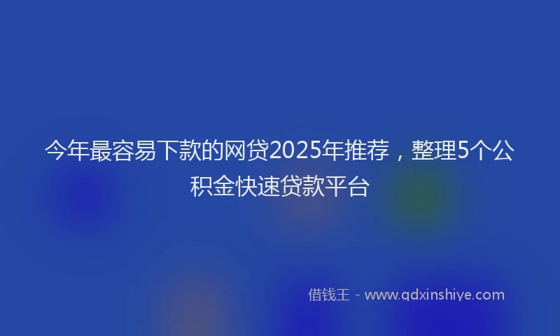 今年最容易下款的网贷2025年推荐,整理5个公积金快速贷款平台