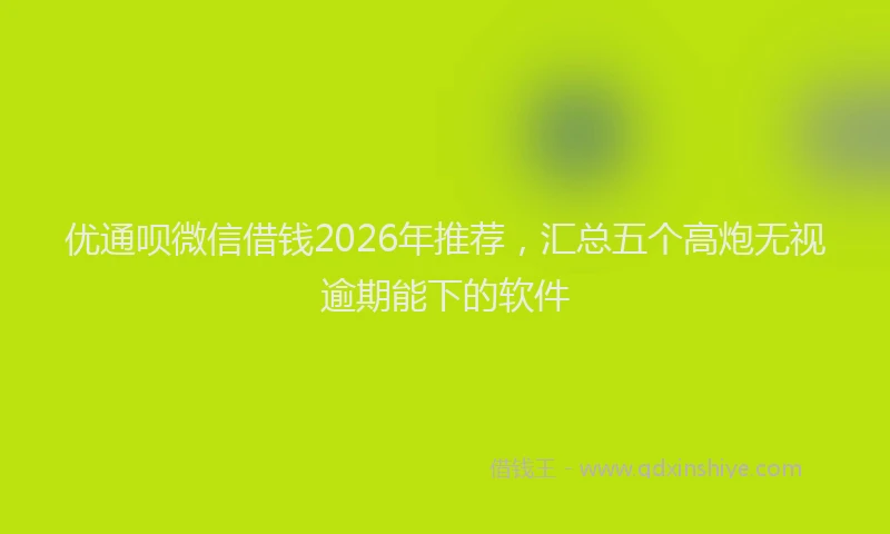 优通呗微信借钱2026年推荐,汇总五个高炮无视逾期能下的软件