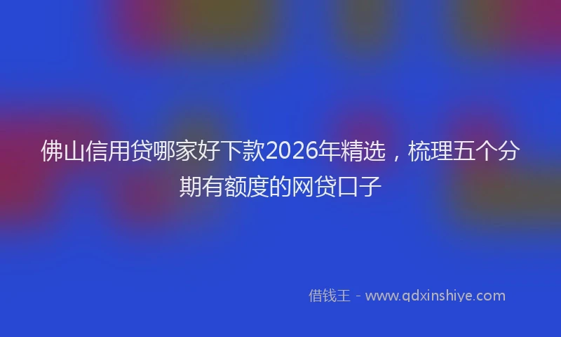 佛山信用贷哪家好下款2026年精选，梳理五个分期有额度的网贷口子