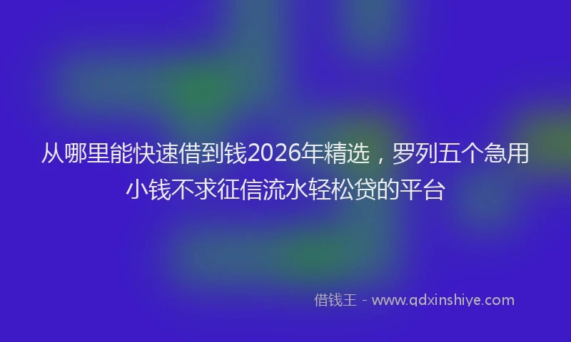 从哪里能快速借到钱2026年精选，罗列五个急用小钱不求征信流水轻松贷的平台