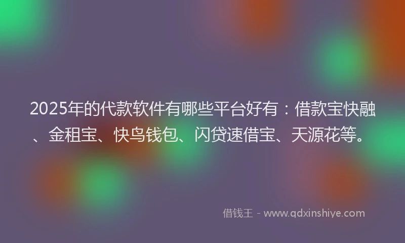 2025年的代款软件有哪些平台好有：借款宝快融、金租宝、快鸟钱包、闪贷速借宝、天源花等。