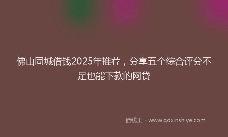 佛山同城借钱2025年推荐，分享五个综合评分不足也能下款的网贷