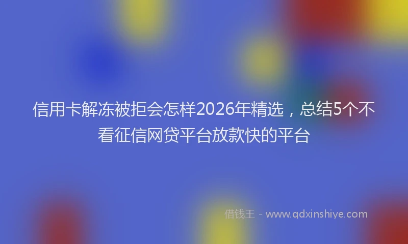 信用卡解冻被拒会怎样2026年精选，总结5个不看征信网贷平台放款快的平台