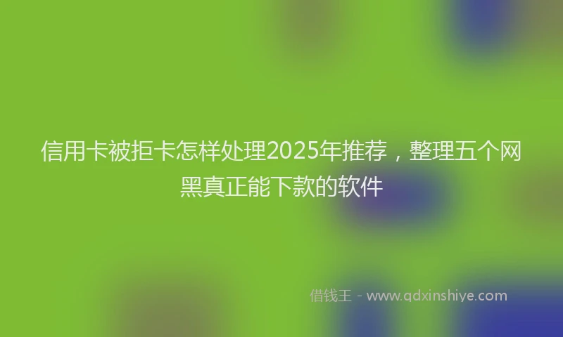 信用卡被拒卡怎样处理2025年推荐，整理五个网黑真正能下款的软件