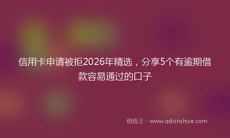 信用卡申请被拒2026年精选，分享5个有逾期借款容易通过的口子