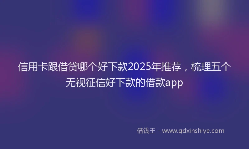 信用卡跟借贷哪个好下款2025年推荐，梳理五个无视征信好下款的借款app