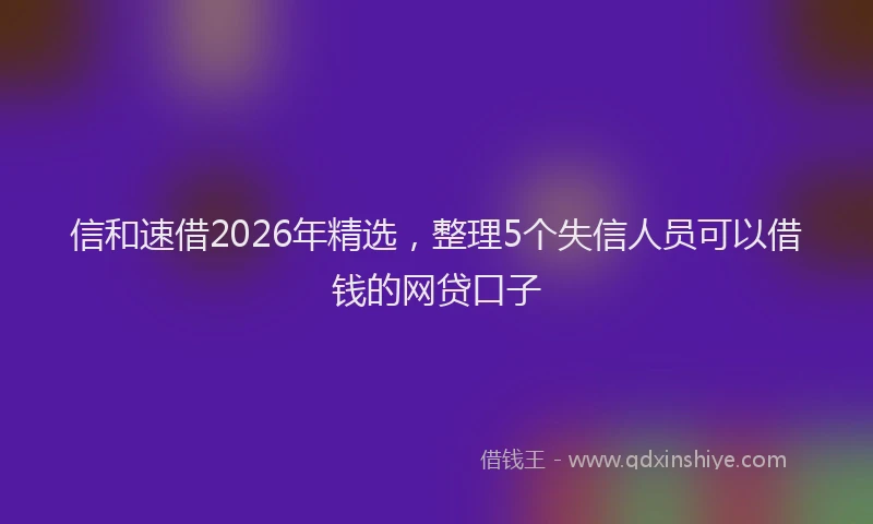 信和速借2026年精选，整理5个失信人员可以借钱的网贷口子