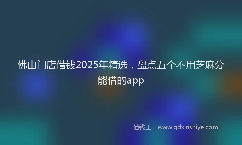 佛山门店借钱2025年精选，盘点五个不用芝麻分能借的app