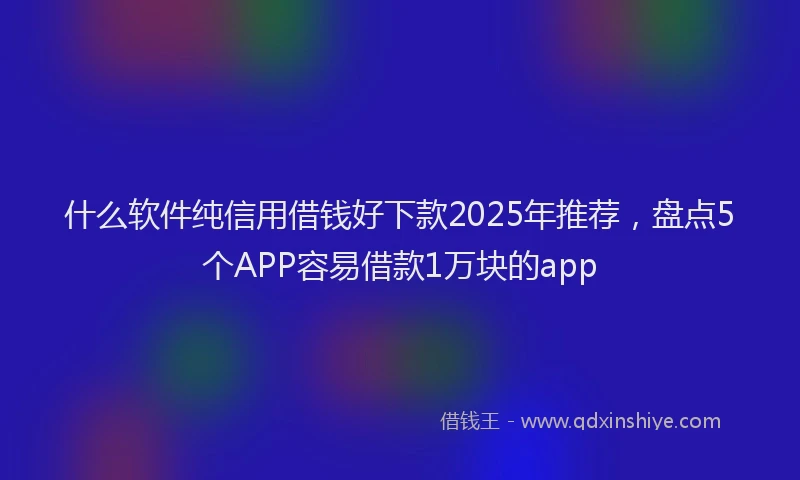 什么软件纯信用借钱好下款2025年推荐，盘点5个APP容易借款1万块的app