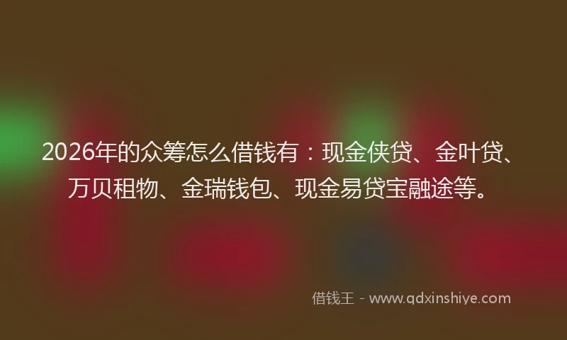 2026年的众筹怎么借钱有：现金侠贷、金叶贷、万贝租物、金瑞钱包、现金易贷宝融途等。