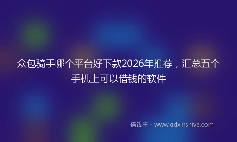 众包骑手哪个平台好下款2026年推荐，汇总五个手机上可以借钱的软件