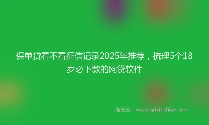 保单贷看不看征信记录2025年推荐，梳理5个18岁必下款的网贷软件
