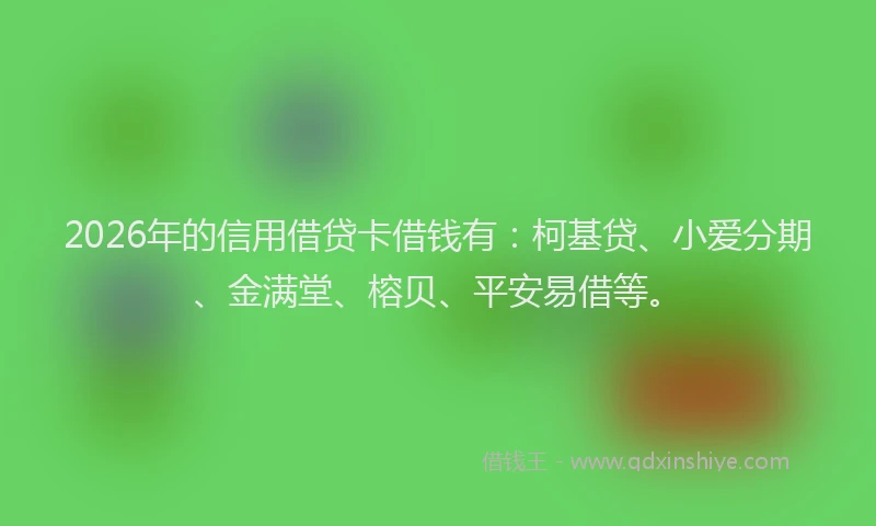 2026年的信用借贷卡借钱有：柯基贷、小爱分期、金满堂、榕贝、平安易借等。