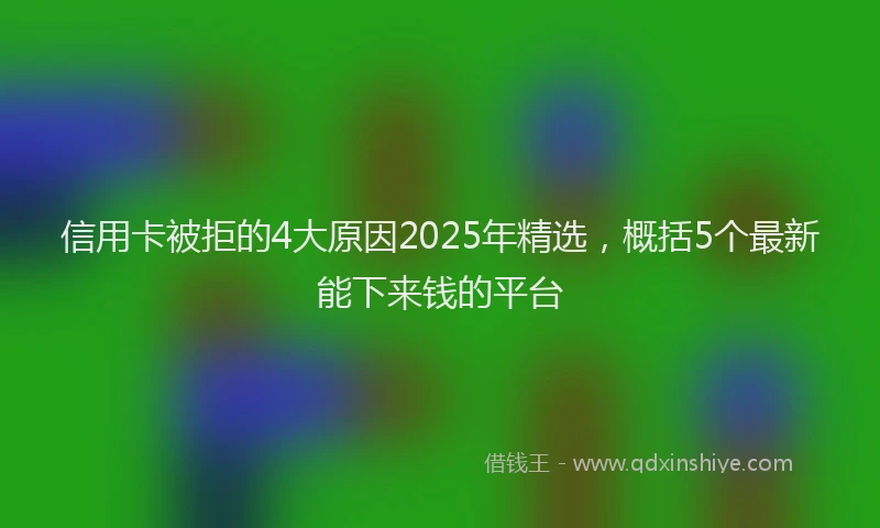 信用卡被拒的4大原因2025年精选，概括5个最新能下来钱的平台