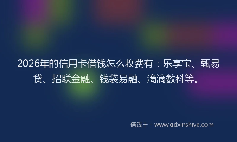 2026年的信用卡借钱怎么收费有：乐享宝、甄易贷、招联金融、钱袋易融、滴滴数科等。