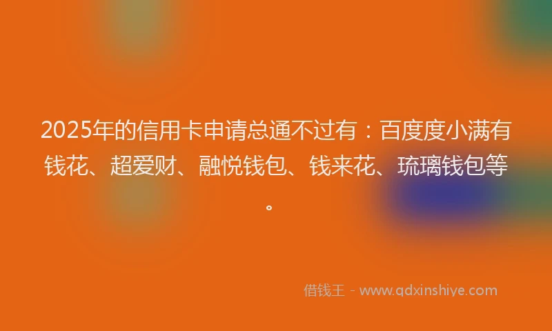 2025年的信用卡申请总通不过有:百度度小满有钱花、超爱财、融悦钱包、钱来花、琉璃钱包等。