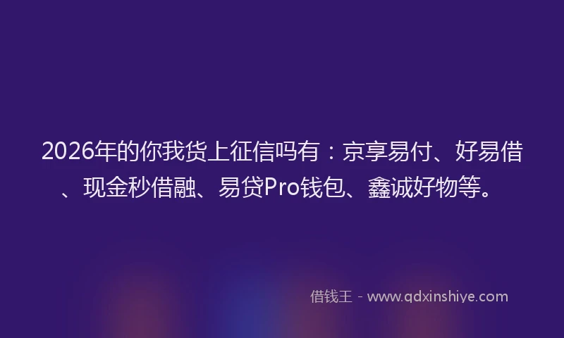 2026年的你我货上征信吗有：京享易付、好易借、现金秒借融、易贷Pro钱包、鑫诚好物等。
