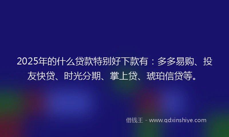 2025年的什么贷款特别好下款有:多多易购、投友快贷、时光分期、掌上贷、琥珀信贷等。