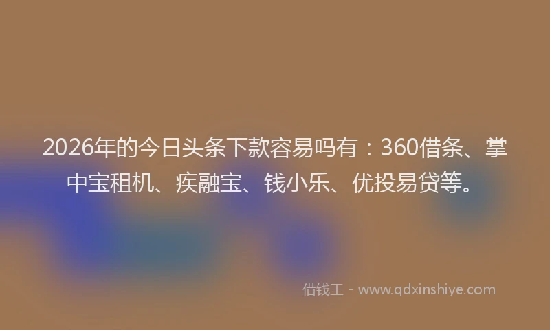2026年的今日头条下款容易吗有：360借条、掌中宝租机、疾融宝、钱小乐、优投易贷等。