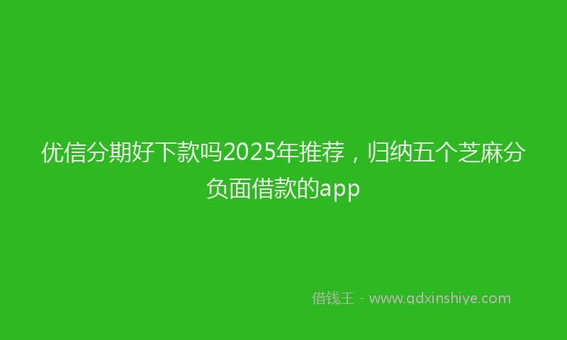优信分期好下款吗2025年推荐，归纳五个芝麻分负面借款的app