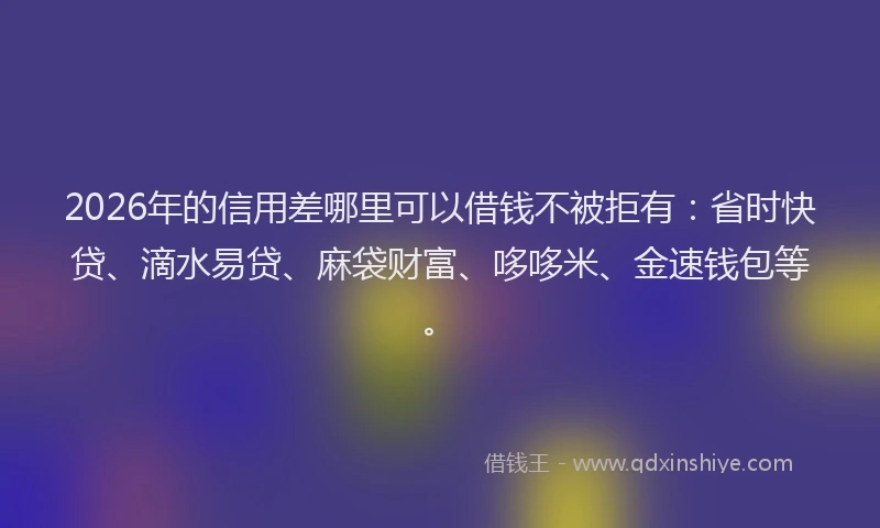 2026年的信用差哪里可以借钱不被拒有：省时快贷、滴水易贷、麻袋财富、哆哆米、金速钱包等。
