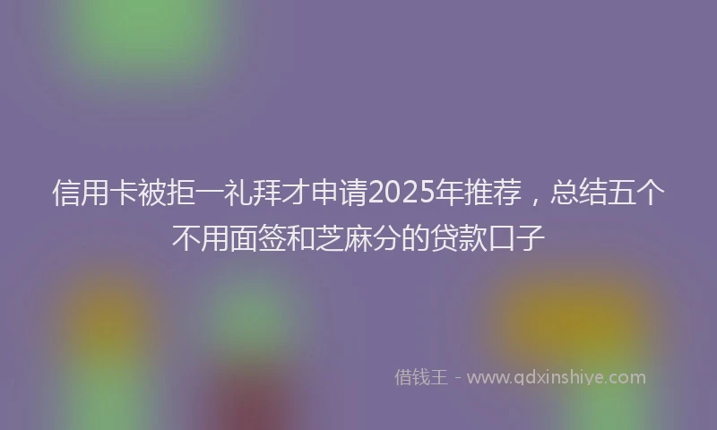 信用卡被拒一礼拜才申请2025年推荐,总结五个不用面签和芝麻分的贷款口子