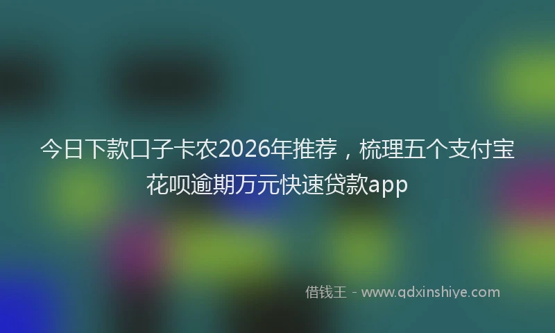 今日下款口子卡农2026年推荐，梳理五个支付宝花呗逾期万元快速贷款app