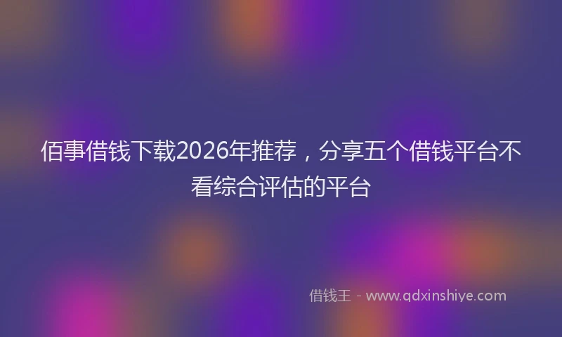 佰事借钱下载2026年推荐，分享五个借钱平台不看综合评估的平台