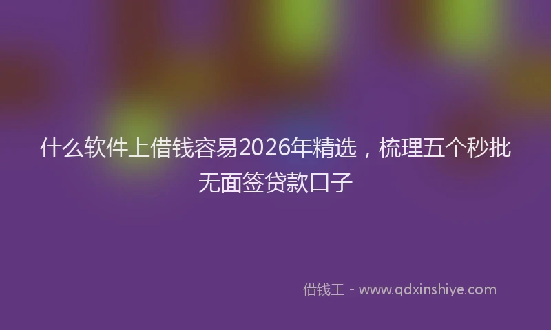 什么软件上借钱容易2026年精选，梳理五个秒批无面签贷款口子