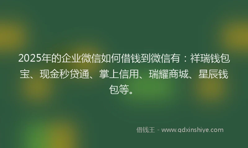 2025年的企业微信如何借钱到微信有：祥瑞钱包宝、现金秒贷通、掌上信用、瑞耀商城、星辰钱包等。