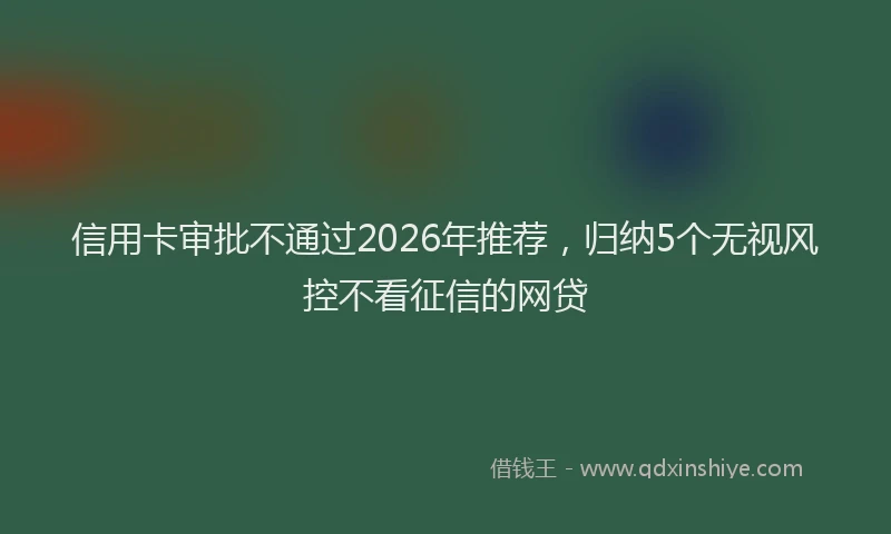 信用卡审批不通过2026年推荐，归纳5个无视风控不看征信的网贷