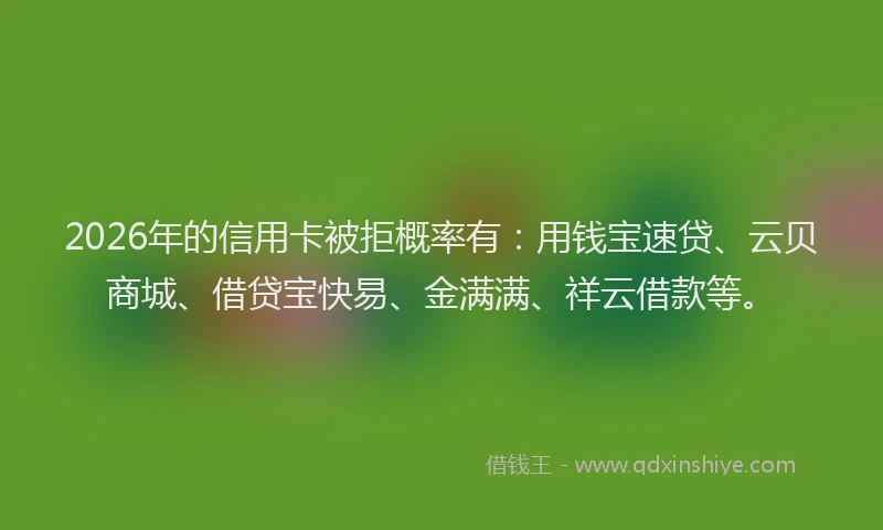 2026年的信用卡被拒概率有:用钱宝速贷、云贝商城、借贷宝快易、金满满、祥云借款等。