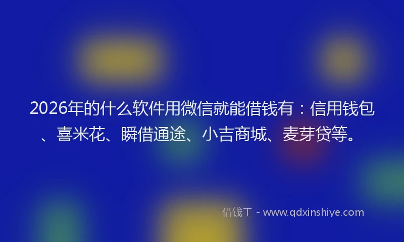 2026年的什么软件用微信就能借钱有:信用钱包、喜米花、瞬借通途、小吉商城、麦芽贷等。
