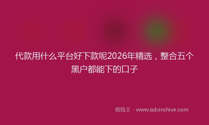 代款用什么平台好下款呢2026年精选，整合五个黑户都能下的口子