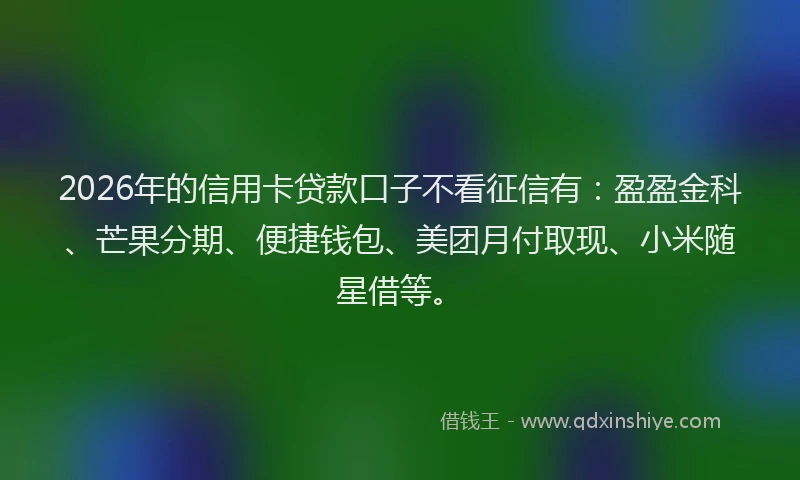 2026年的信用卡贷款口子不看征信有：盈盈金科、芒果分期、便捷钱包、美团月付取现、小米随星借等。
