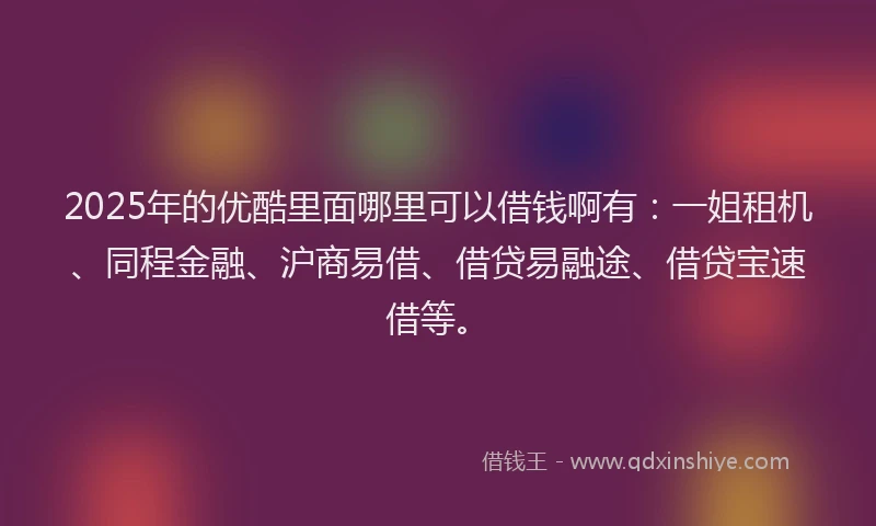 2025年的优酷里面哪里可以借钱啊有:一姐租机、同程金融、沪商易借、借贷易融途、借贷宝速借等。