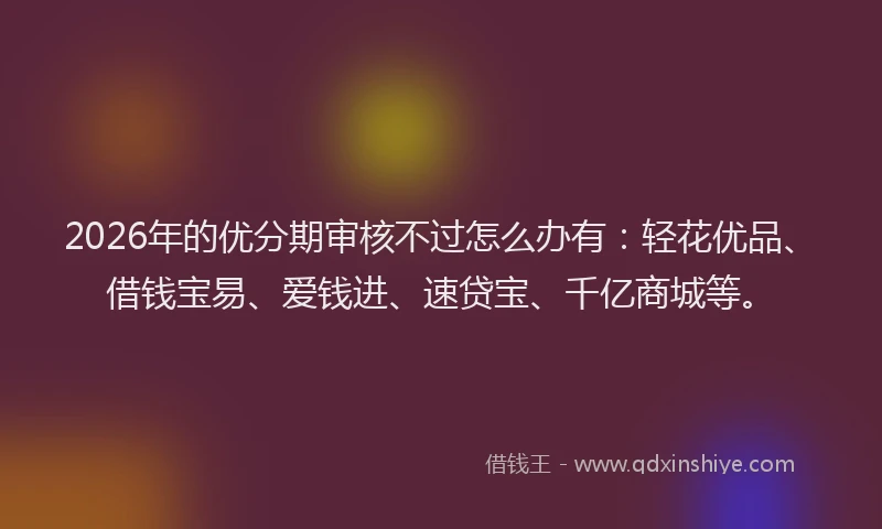 2026年的优分期审核不过怎么办有：轻花优品、借钱宝易、爱钱进、速贷宝、千亿商城等。