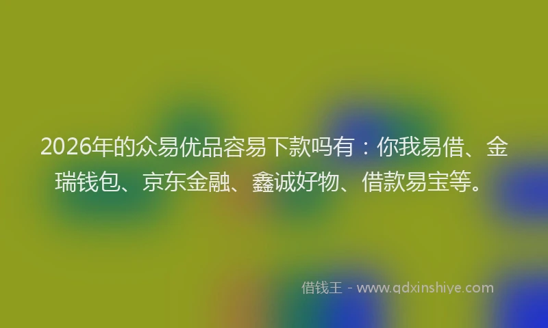 2026年的众易优品容易下款吗有:你我易借、金瑞钱包、京东金融、鑫诚好物、借款易宝等。