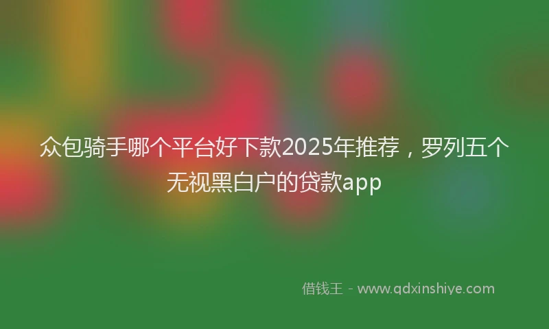 众包骑手哪个平台好下款2025年推荐,罗列五个无视黑白户的贷款app