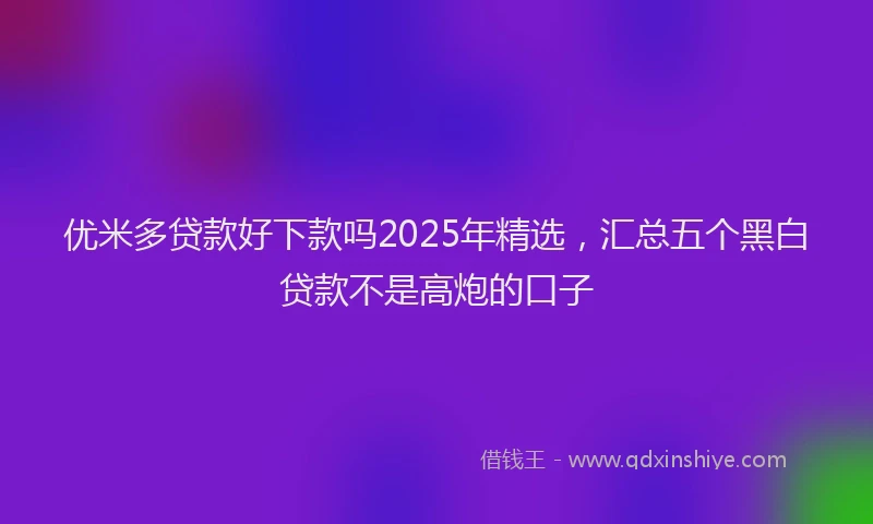 优米多贷款好下款吗2025年精选，汇总五个黑白贷款不是高炮的口子