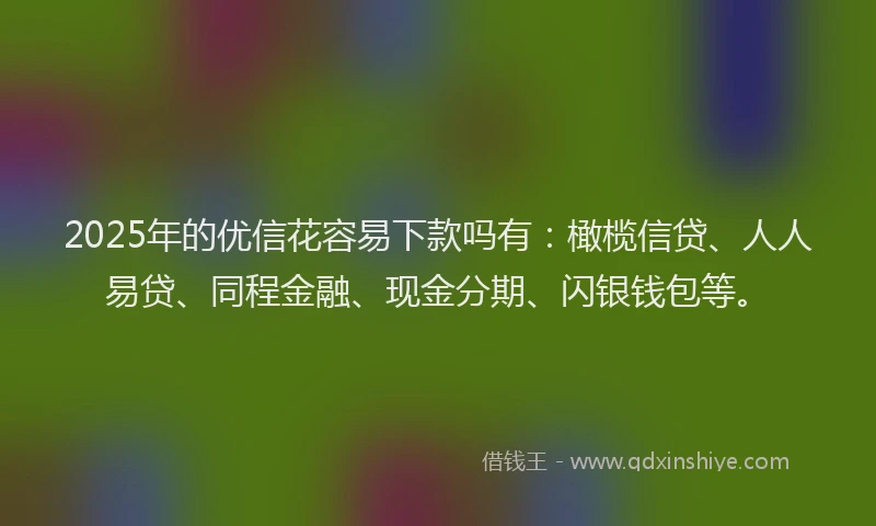 2025年的优信花容易下款吗有：橄榄信贷、人人易贷、同程金融、现金分期、闪银钱包等。