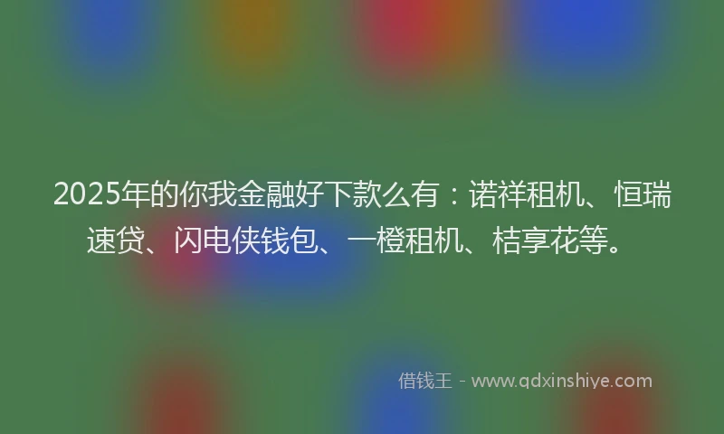 2025年的你我金融好下款么有：诺祥租机、恒瑞速贷、闪电侠钱包、一橙租机、桔享花等。