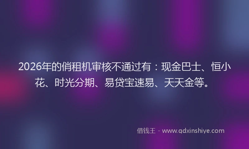 2026年的俏租机审核不通过有：现金巴士、恒小花、时光分期、易贷宝速易、天天金等。