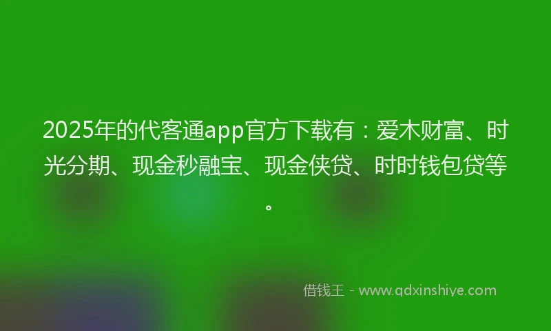 2025年的代客通app官方下载有：爱木财富、时光分期、现金秒融宝、现金侠贷、时时钱包贷等。