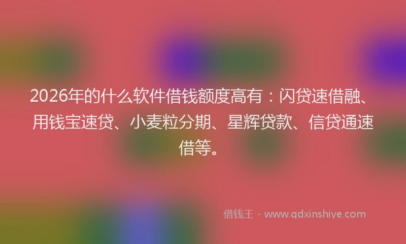 2026年的什么软件借钱额度高有:闪贷速借融、用钱宝速贷、小麦粒分期、星辉贷款、信贷通速借等。